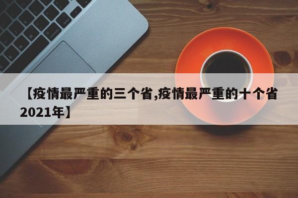 【疫情最严重的三个省,疫情最严重的十个省2021年】