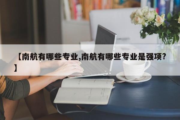 【南航有哪些专业,南航有哪些专业是强项?】