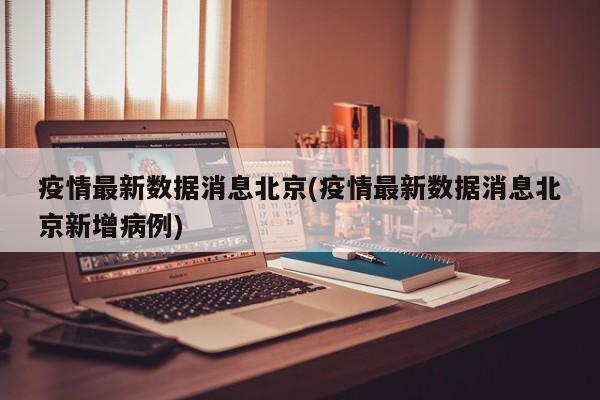 疫情最新数据消息北京(疫情最新数据消息北京新增病例)