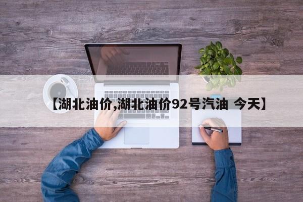 【湖北油价,湖北油价92号汽油 今天】