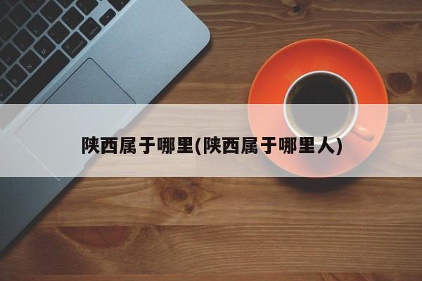 陕西属于哪里(陕西属于哪里人)