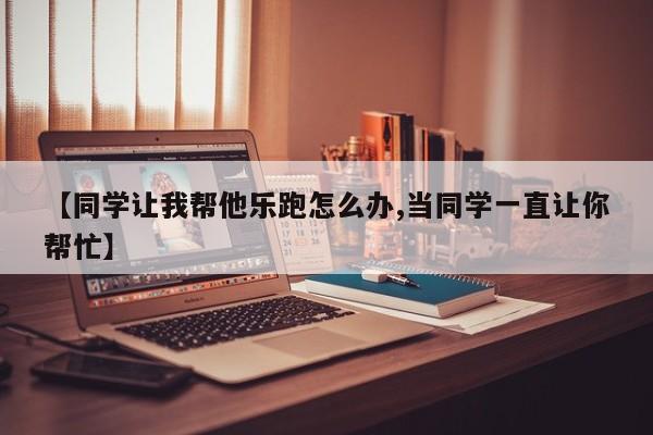 【同学让我帮他乐跑怎么办,当同学一直让你帮忙】