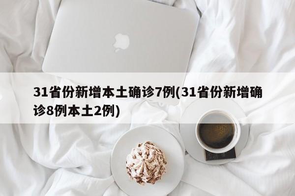 31省份新增本土确诊7例(31省份新增确诊8例本土2例)