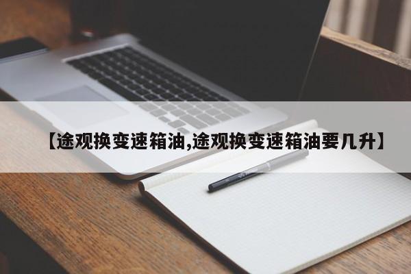 【途观换变速箱油,途观换变速箱油要几升】