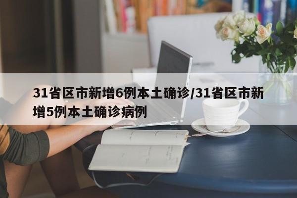 31省区市新增6例本土确诊/31省区市新增5例本土确诊病例