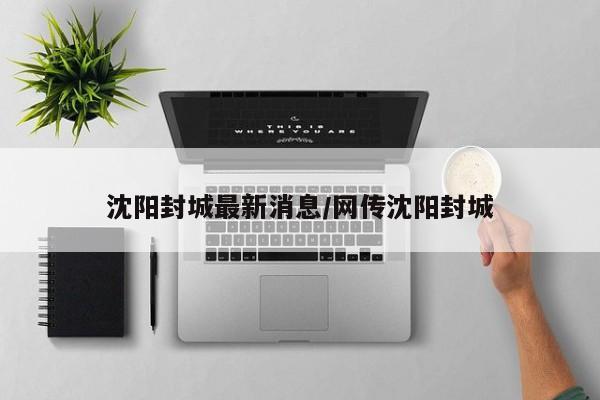 沈阳封城最新消息/网传沈阳封城