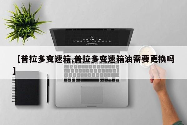 【普拉多变速箱,普拉多变速箱油需要更换吗】