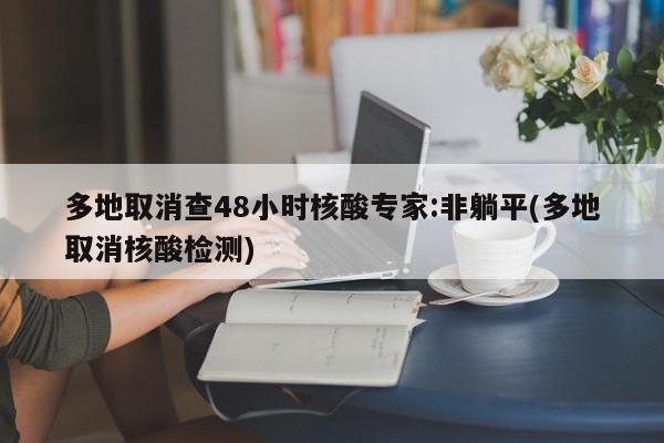多地取消查48小时核酸专家:非躺平(多地取消核酸检测)