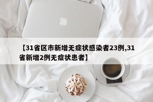 【31省区市新增无症状感染者23例,31省新增2例无症状患者】