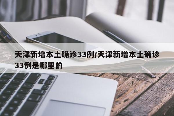 天津新增本土确诊33例/天津新增本土确诊33例是哪里的