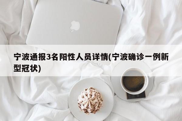 宁波通报3名阳性人员详情(宁波确诊一例新型冠状)