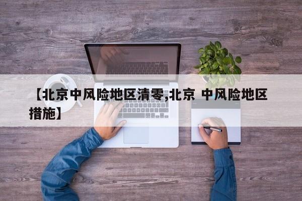【北京中风险地区清零,北京 中风险地区 措施】