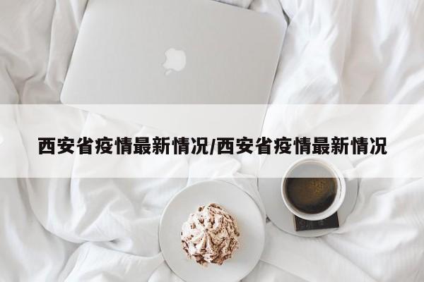 西安省疫情最新情况/西安省疫情最新情况