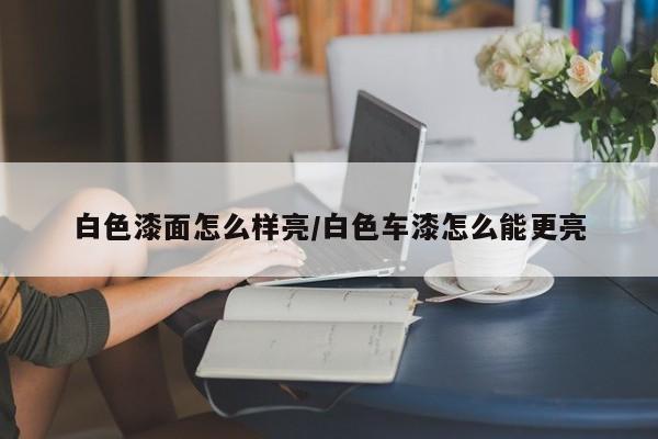 白色漆面怎么样亮/白色车漆怎么能更亮