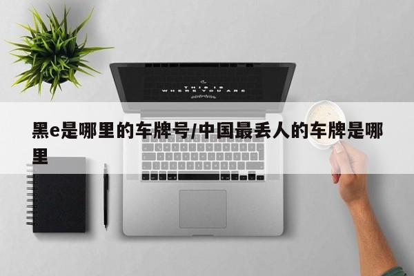 黑e是哪里的车牌号/中国最丢人的车牌是哪里