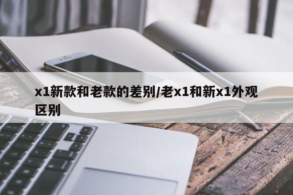x1新款和老款的差别/老x1和新x1外观区别
