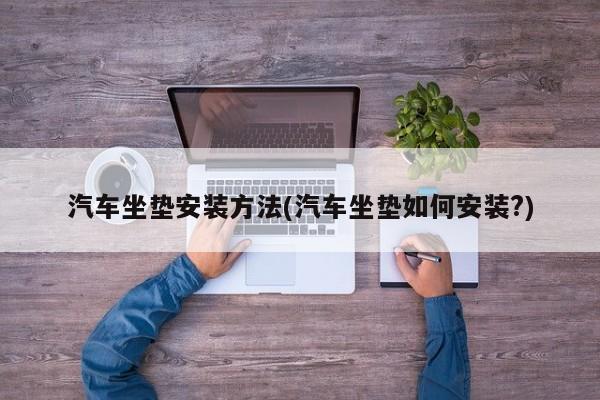 汽车坐垫安装方法(汽车坐垫如何安装?)