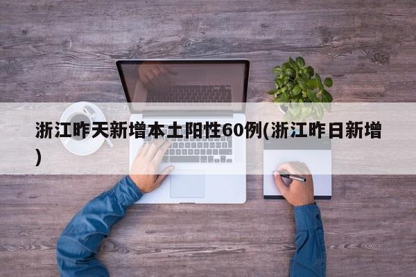 浙江昨天新增本土阳性60例(浙江昨日新增)