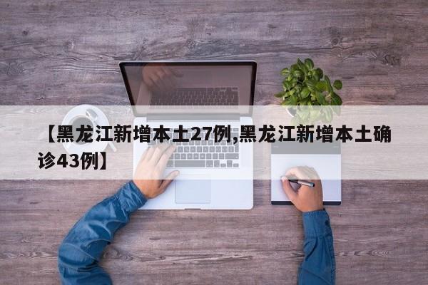 【黑龙江新增本土27例,黑龙江新增本土确诊43例】