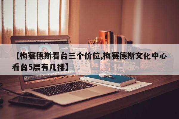 【梅赛德斯看台三个价位,梅赛德斯文化中心看台5层有几排】