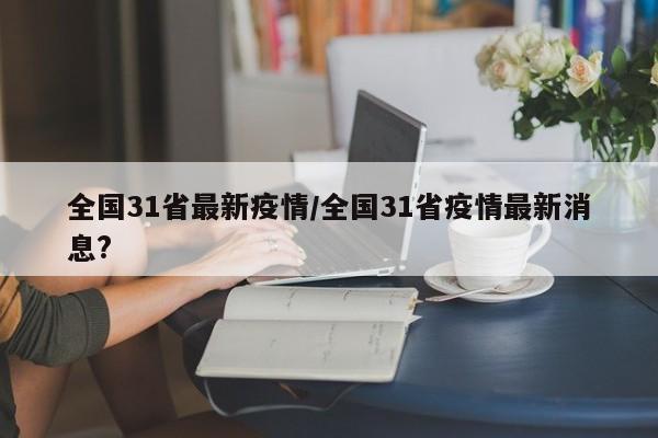 全国31省最新疫情/全国31省疫情最新消息?