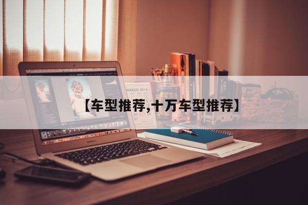 【车型推荐,十万车型推荐】