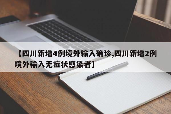 【四川新增4例境外输入确诊,四川新增2例境外输入无症状感染者】