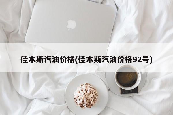 佳木斯汽油价格(佳木斯汽油价格92号)