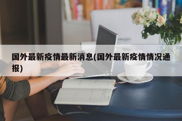 国外最新疫情最新消息(国外最新疫情情况通报)