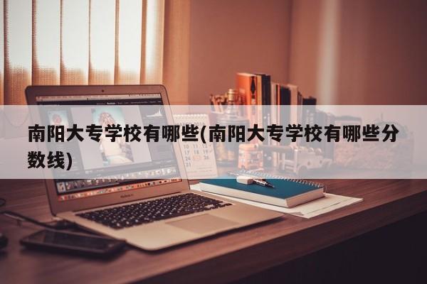 南阳大专学校有哪些(南阳大专学校有哪些分数线)
