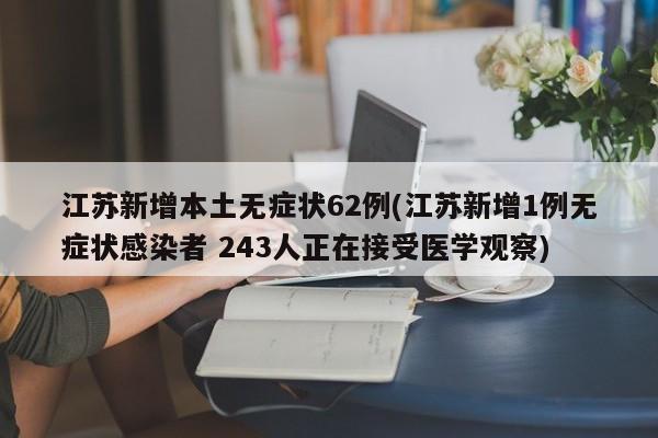 江苏新增本土无症状62例(江苏新增1例无症状感染者 243人正在接受医学观察)