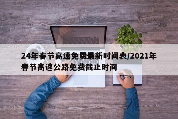 24年春节高速免费最新时间表/2021年春节高速公路免费截止时间