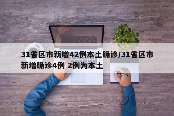 31省区市新增42例本土确诊/31省区市新增确诊4例 2例为本土