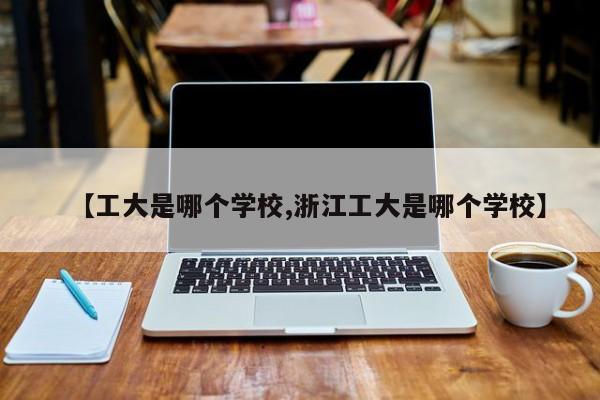 【工大是哪个学校,浙江工大是哪个学校】