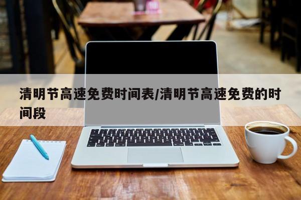 清明节高速免费时间表/清明节高速免费的时间段