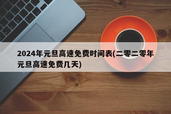 2024年元旦高速免费时间表(二零二零年元旦高速免费几天)