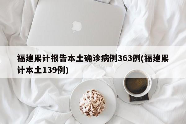 福建累计报告本土确诊病例363例(福建累计本土139例)