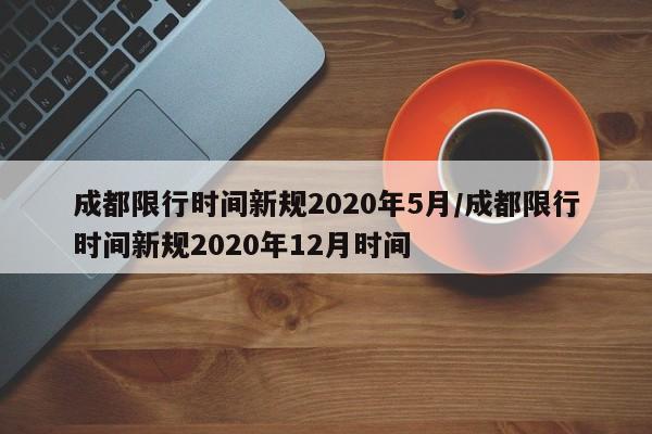 成都限行时间新规2020年5月/成都限行时间新规2020年12月时间
