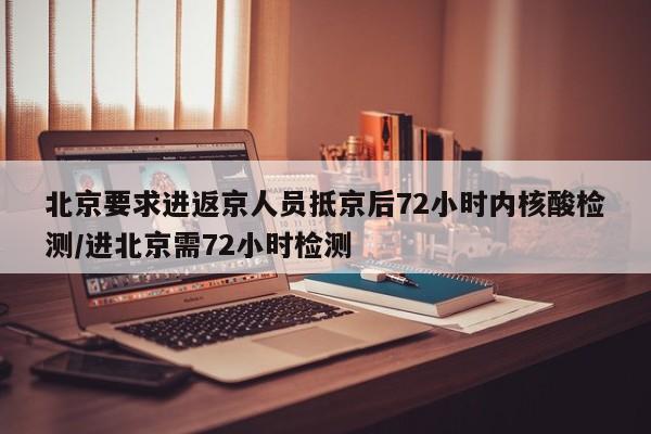 北京要求进返京人员抵京后72小时内核酸检测/进北京需72小时检测