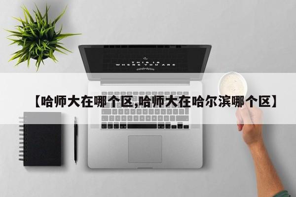 【哈师大在哪个区,哈师大在哈尔滨哪个区】