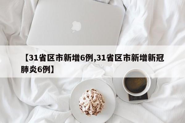 【31省区市新增6例,31省区市新增新冠肺炎6例】