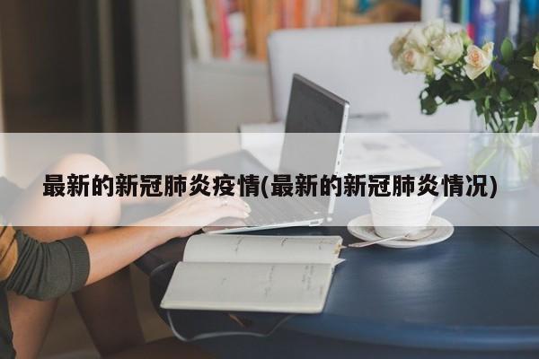 最新的新冠肺炎疫情(最新的新冠肺炎情况)