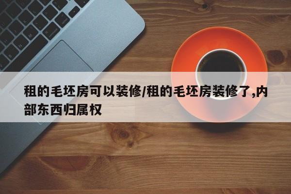 租的毛坯房可以装修/租的毛坯房装修了,内部东西归属权