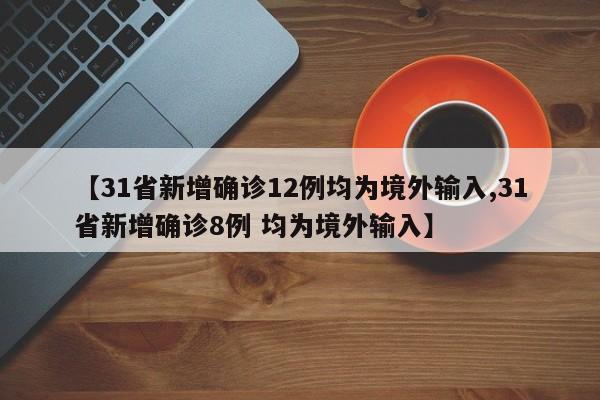 【31省新增确诊12例均为境外输入,31省新增确诊8例 均为境外输入】