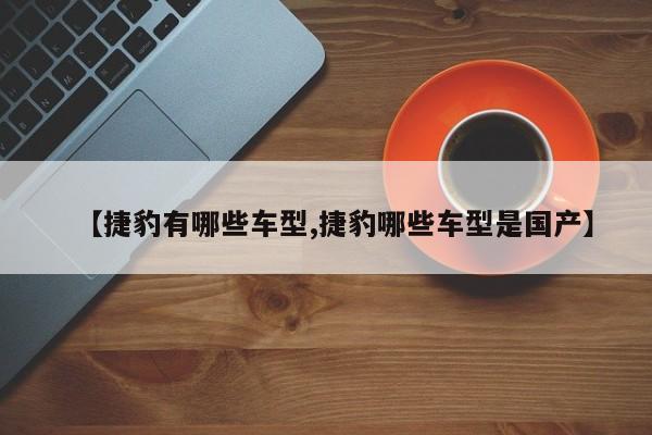 【捷豹有哪些车型,捷豹哪些车型是国产】