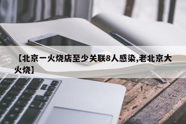 【北京一火烧店至少关联8人感染,老北京大火烧】