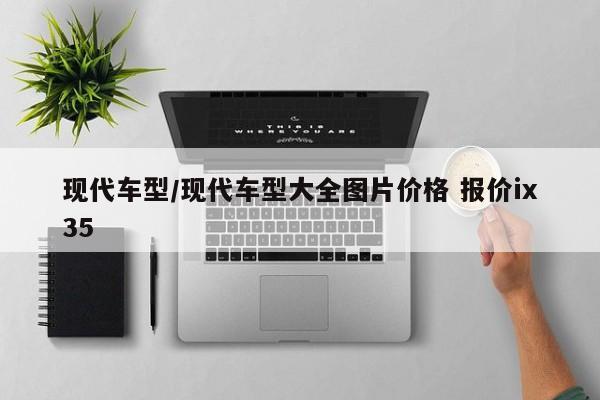 现代车型/现代车型大全图片价格 报价ix35