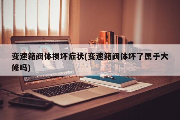 变速箱阀体损坏症状(变速箱阀体坏了属于大修吗)