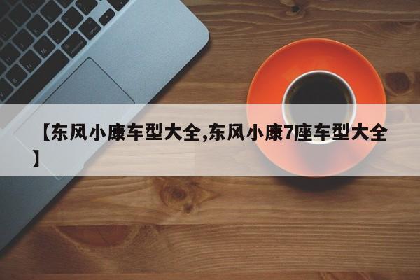 【东风小康车型大全,东风小康7座车型大全】