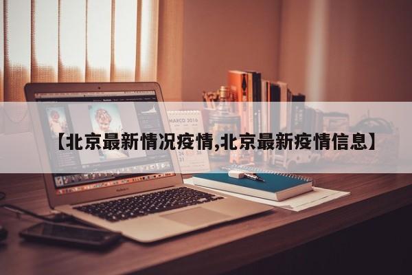【北京最新情况疫情,北京最新疫情信息】